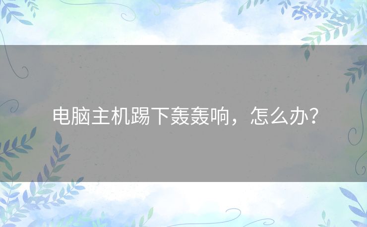 电脑主机踢下轰轰响,怎么办? 电脑主机踢下轰轰响,怎么办?