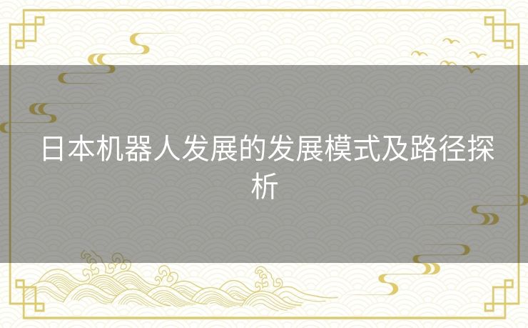日本机器人发展的发展模式及路径探析 日本机器人发展的发展模式及路径探析
