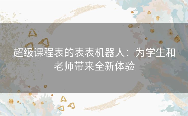 超级课程表的表表机器人:为学生和老师带来全新体验 超级课程表的表表机器人:为学生和老师带来全新体验