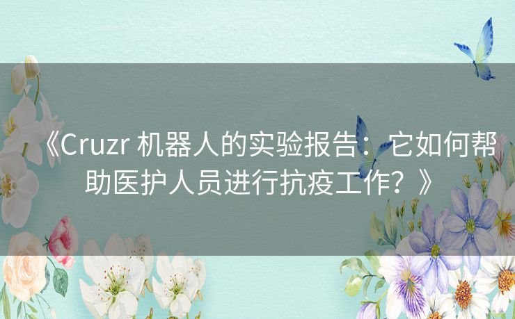 《Cruzr 机器人的实验报告:它如何帮助医护人员进行抗疫工作?》 《Cruzr 机器人的实验报告:它如何帮助医护人员进行抗疫工作?》