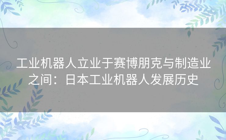 工业机器人立业于赛博朋克与制造业之间:日本工业机器人发展历史 工业机器人立业于赛博朋克与制造业之间:日本工业机器人发展历史
