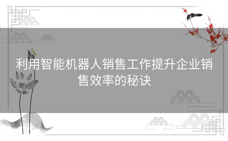 利用智能机器人销售工作提升企业销售效率的秘诀 利用智能机器人销售工作提升企业销售效率的秘诀