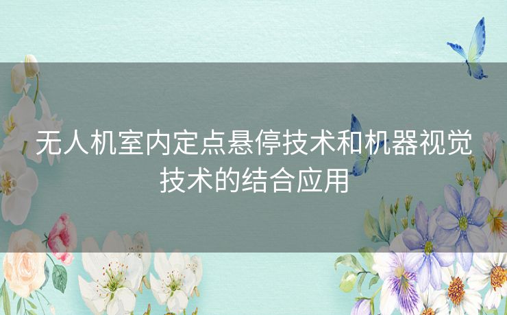 无人机室内定点悬停技术和机器视觉技术的结合应用 无人机室内定点悬停技术和机器视觉技术的结合应用