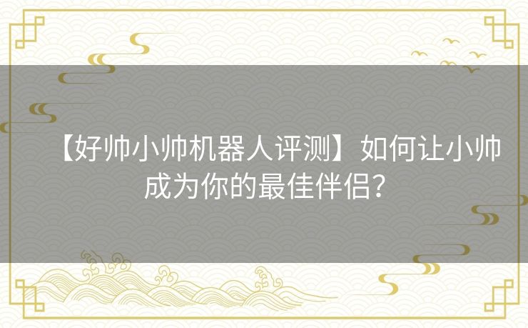 【好帅小帅机器人评测】如何让小帅成为你的最佳伴侣? 【好帅小帅机器人评测】如何让小帅成为你的最佳伴侣?
