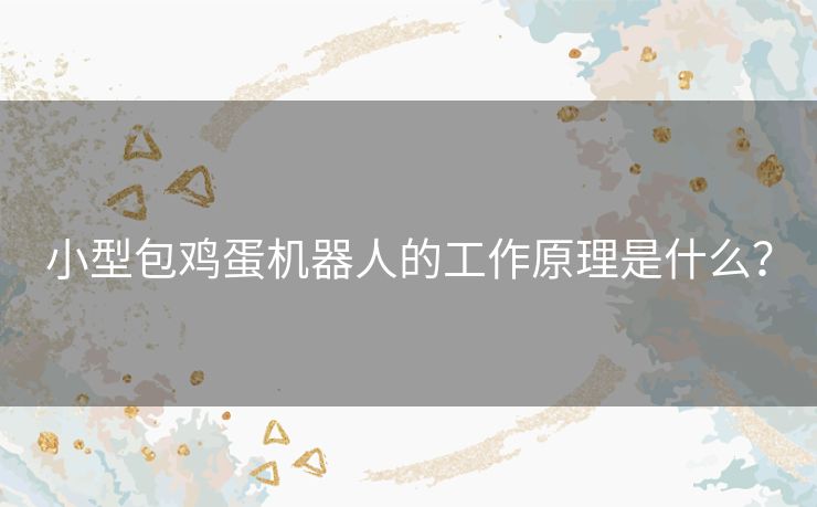 小型包鸡蛋机器人的工作原理是什么? 小型包鸡蛋机器人的工作原理是什么?
