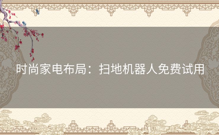 时尚家电布局:扫地机器人免费试用 时尚家电布局:扫地机器人免费试用