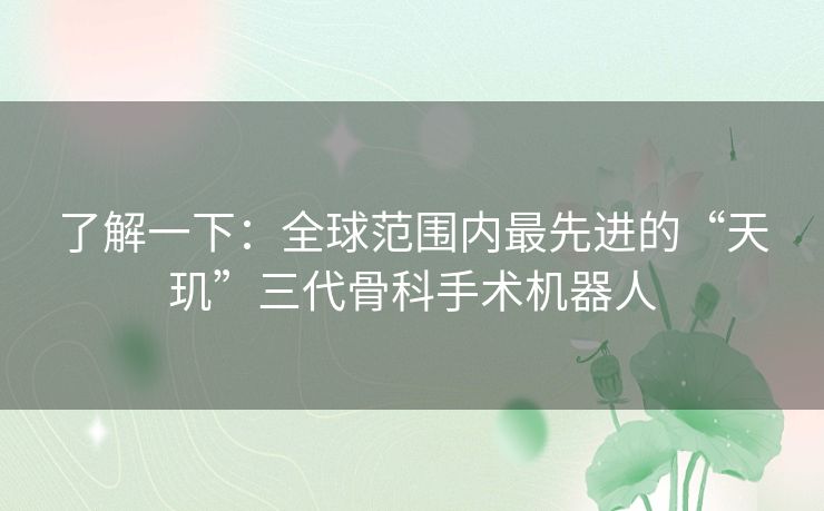 了解一下:全球范围内最先进的“天玑”三代骨科手术机器人 了解一下:全球范围内最先进的“天玑”三代骨科手术机器人