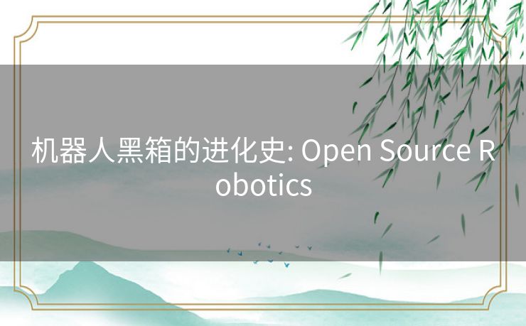 机器人黑箱的进化史: Open Source Robotics 机器人黑箱的进化史: Open Source Robotics