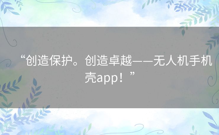 “创造保护。创造卓越——无人机手机壳app!” “创造保护。创造卓越——无人机手机壳app!”