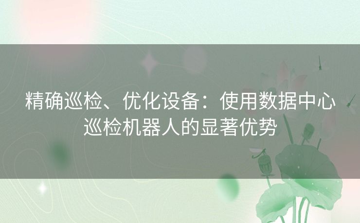 精确巡检、优化设备:使用数据中心巡检机器人的显著优势 精确巡检、优化设备:使用数据中心巡检机器人的显著优势