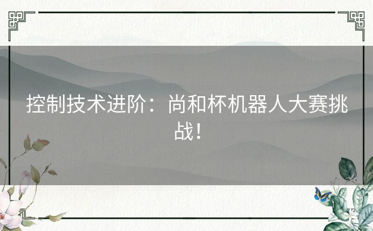 控制技术进阶:尚和杯机器人大赛挑战! 控制技术进阶:尚和杯机器人大赛挑战!
