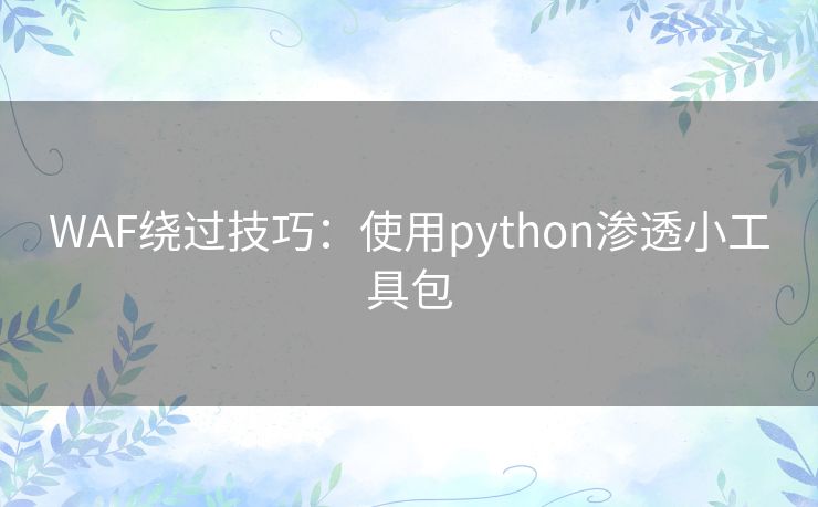 WAF绕过技巧:使用python渗透小工具包 WAF绕过技巧:使用python渗透小工具包