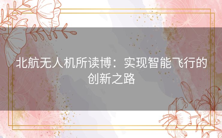 北航无人机所读博:实现智能飞行的创新之路 北航无人机所读博:实现智能飞行的创新之路