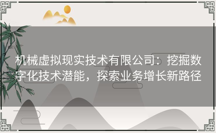 机械虚拟现实技术有限公司:挖掘数字化技术潜能,探索业务增长新路径 机械虚拟现实技术有限公司:挖掘数字化技术潜能,探索业务增长新路径