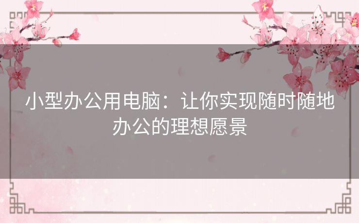 小型办公用电脑:让你实现随时随地办公的理想愿景 小型办公用电脑:让你实现随时随地办公的理想愿景