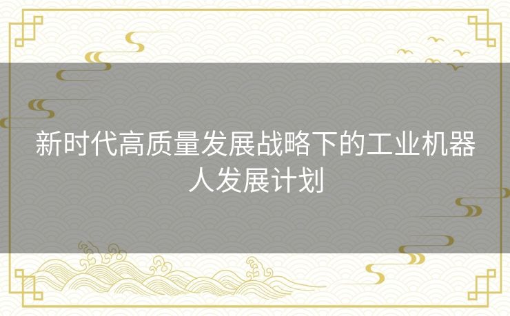 新时代高质量发展战略下的工业机器人发展计划 新时代高质量发展战略下的工业机器人发展计划