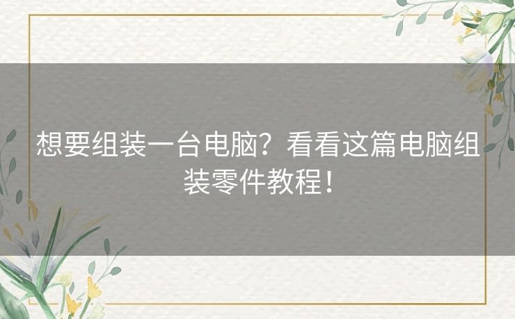 想要组装一台电脑?看看这篇电脑组装零件教程! 想要组装一台电脑?看看这篇电脑组装零件教程!