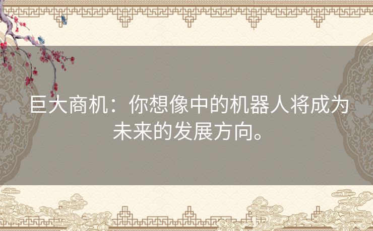 巨大商机:你想像中的机器人将成为未来的发展方向。 巨大商机:你想像中的机器人将成为未来的发展方向。