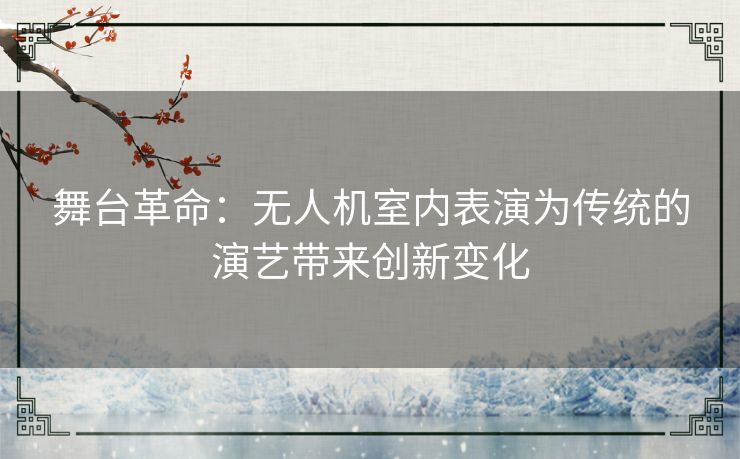 舞台革命:无人机室内表演为传统的演艺带来创新变化 舞台革命:无人机室内表演为传统的演艺带来创新变化
