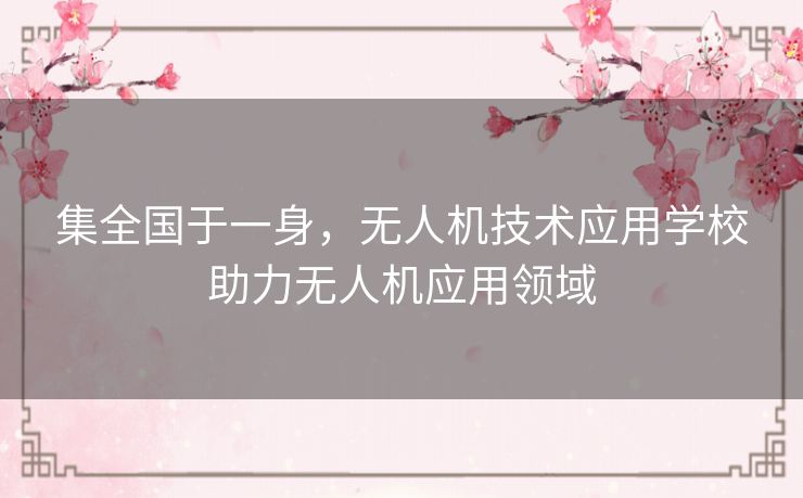 集全国于一身,无人机技术应用学校助力无人机应用领域 集全国于一身,无人机技术应用学校助力无人机应用领域