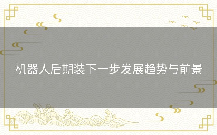 机器人后期装下一步发展趋势与前景 机器人后期装下一步发展趋势与前景