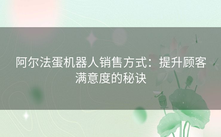 阿尔法蛋机器人销售方式:提升顾客满意度的秘诀 阿尔法蛋机器人销售方式:提升顾客满意度的秘诀