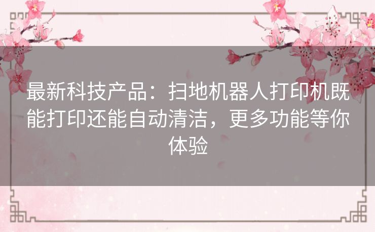 最新科技产品:扫地机器人打印机既能打印还能自动清洁,更多功能等你体验 最新科技产品:扫地机器人打印机既能打印还能自动清洁,更多功能等你体验