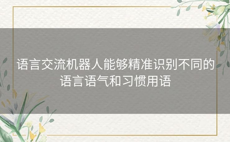语言交流机器人能够精准识别不同的语言语气和习惯用语 语言交流机器人能够精准识别不同的语言语气和习惯用语