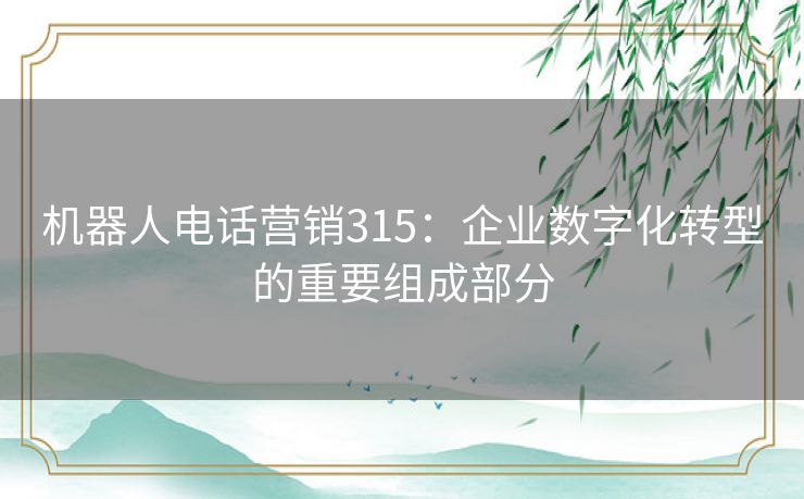 机器人电话营销315:企业数字化转型的重要组成部分 机器人电话营销315:企业数字化转型的重要组成部分