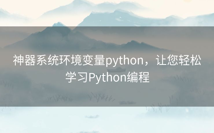 神器系统环境变量python,让您轻松学习Python编程 神器系统环境变量python,让您轻松学习Python编程