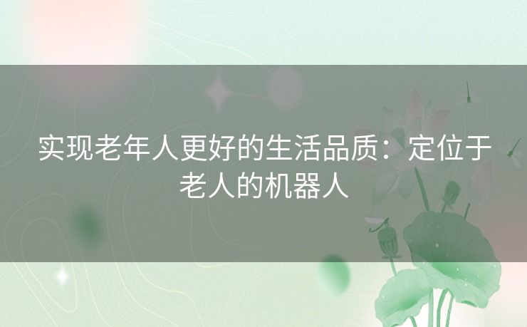 实现老年人更好的生活品质:定位于老人的机器人 实现老年人更好的生活品质:定位于老人的机器人
