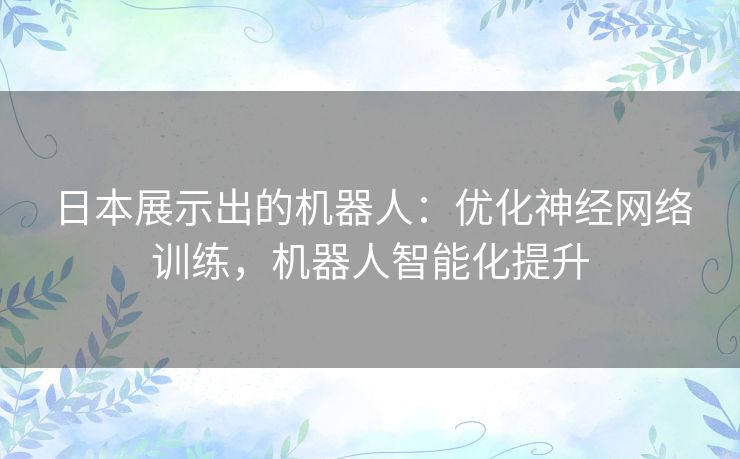 日本展示出的机器人:优化神经网络训练,机器人智能化提升 日本展示出的机器人:优化神经网络训练,机器人智能化提升