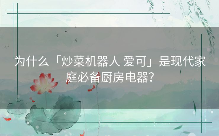 为什么「炒菜机器人 爱可」是现代家庭必备厨房电器? 为什么「炒菜机器人 爱可」是现代家庭必备厨房电器?