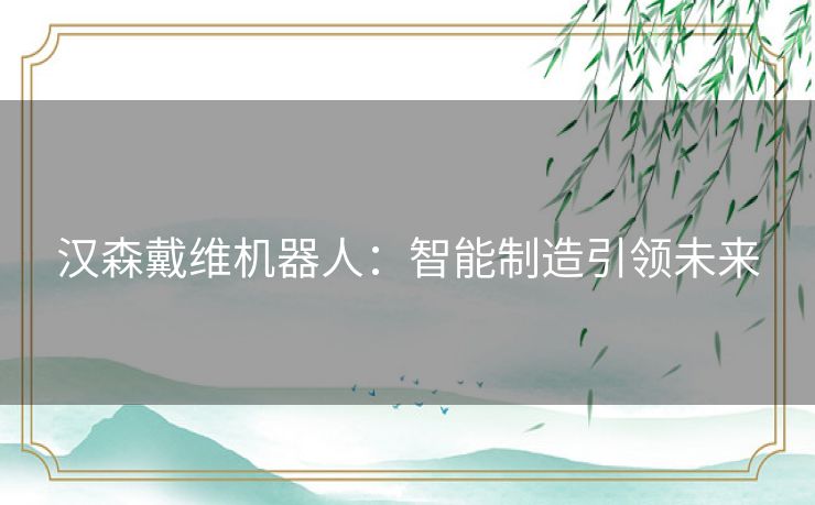汉森戴维机器人:智能制造引领未来 汉森戴维机器人:智能制造引领未来