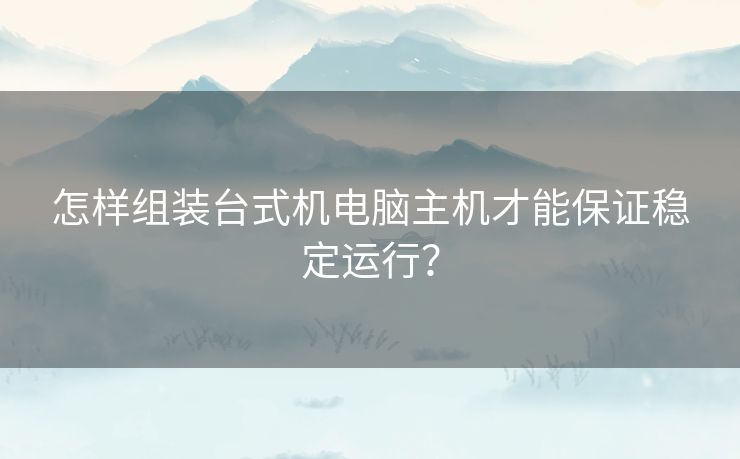 怎样组装台式机电脑主机才能保证稳定运行? 怎样组装台式机电脑主机才能保证稳定运行?