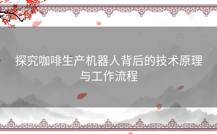 探究咖啡生产机器人背后的技术原理与工作流程 探究咖啡生产机器人背后的技术原理与工作流程