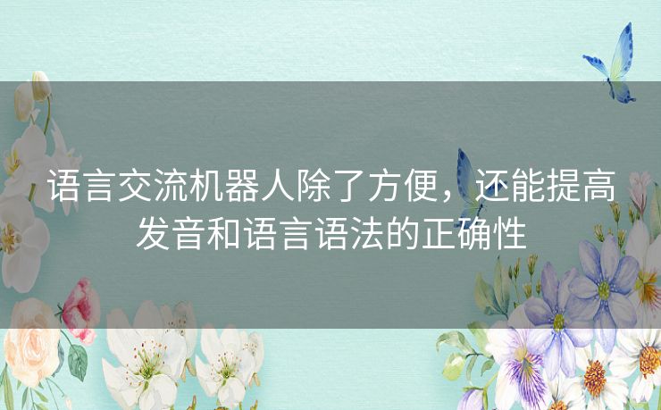 语言交流机器人除了方便,还能提高发音和语言语法的正确性 语言交流机器人除了方便,还能提高发音和语言语法的正确性