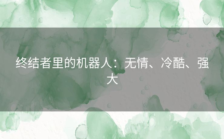 终结者里的机器人:无情、冷酷、强大 终结者里的机器人:无情、冷酷、强大