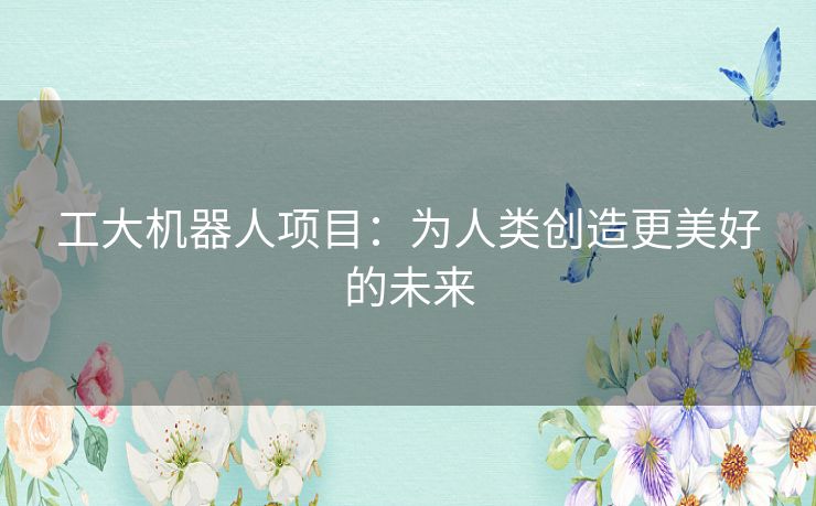 工大机器人项目:为人类创造更美好的未来 工大机器人项目:为人类创造更美好的未来