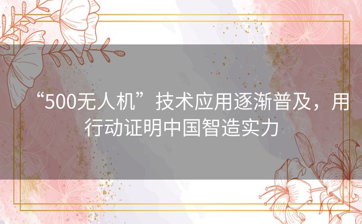 “500无人机”技术应用逐渐普及,用行动证明中国智造实力 “500无人机”技术应用逐渐普及,用行动证明中国智造实力