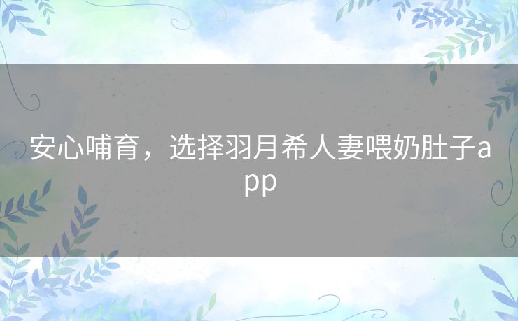 安心哺育,选择羽月希人妻喂奶肚子app 安心哺育,选择羽月希人妻喂奶肚子app