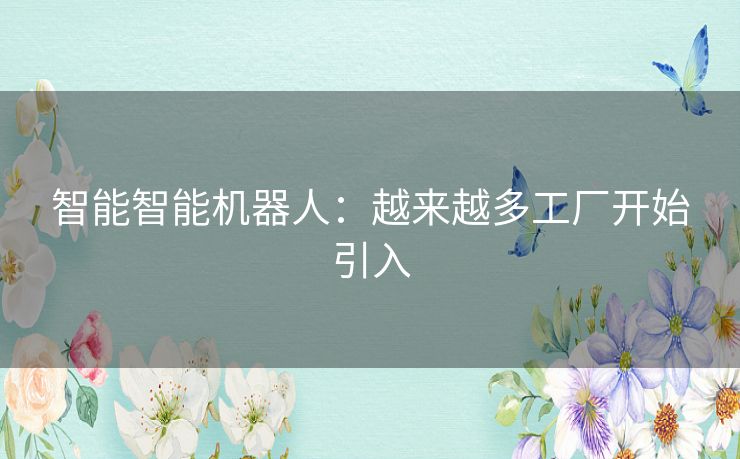 智能智能机器人:越来越多工厂开始引入 智能智能机器人:越来越多工厂开始引入