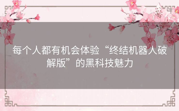每个人都有机会体验“终结机器人破解版”的黑科技魅力 每个人都有机会体验“终结机器人破解版”的黑科技魅力