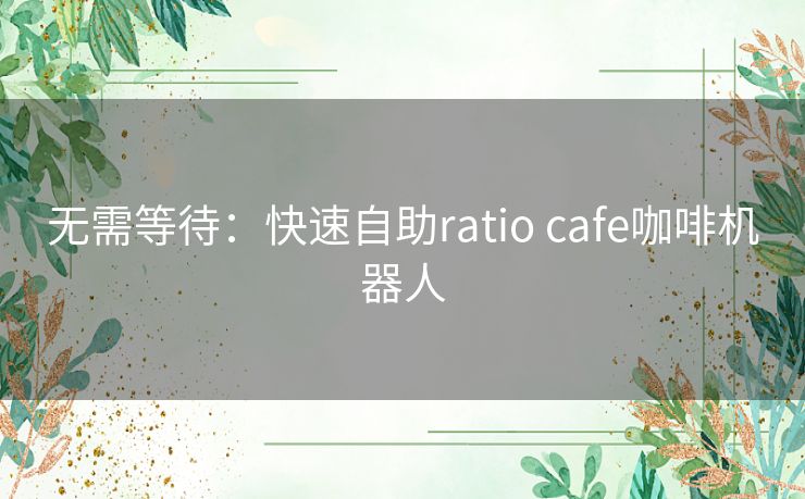 无需等待:快速自助ratio cafe咖啡机器人 无需等待:快速自助ratio cafe咖啡机器人