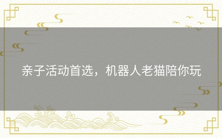 亲子活动首选,机器人老猫陪你玩 亲子活动首选,机器人老猫陪你玩