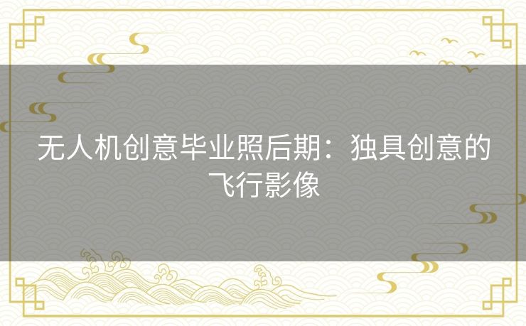 无人机创意毕业照后期:独具创意的飞行影像 无人机创意毕业照后期:独具创意的飞行影像