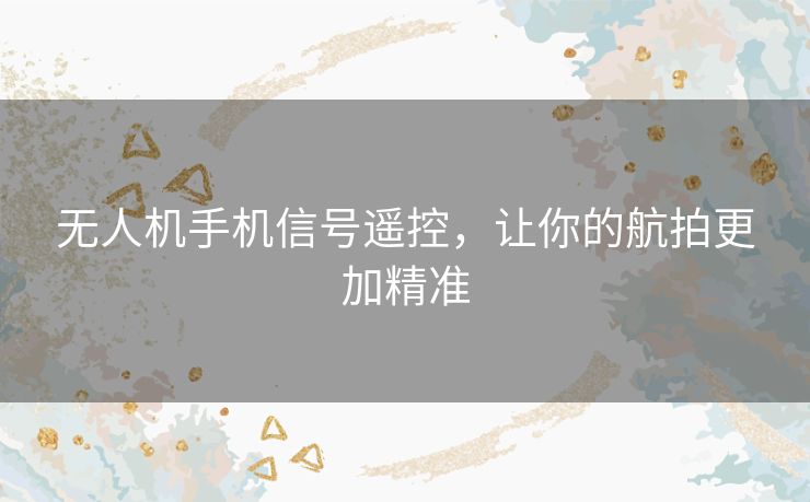 无人机手机信号遥控,让你的航拍更加精准 无人机手机信号遥控,让你的航拍更加精准