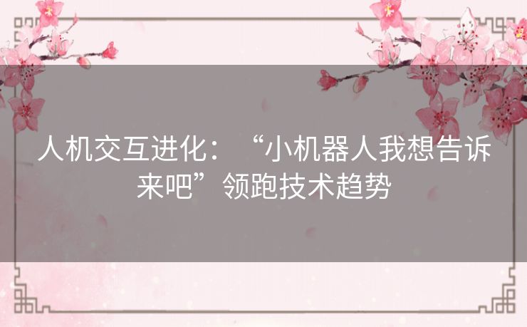 人机交互进化:“小机器人我想告诉来吧”领跑技术趋势 人机交互进化:“小机器人我想告诉来吧”领跑技术趋势