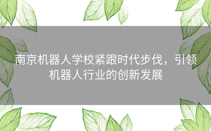 南京机器人学校紧跟时代步伐,引领机器人行业的创新发展 南京机器人学校紧跟时代步伐,引领机器人行业的创新发展