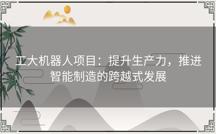 工大机器人项目：提升生产力，推进智能制造的跨越式发展